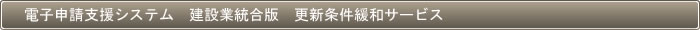 電子申請支援システム　建設業統合版　更新条件緩和サービス