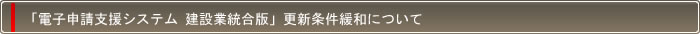 「電子申請支援システム　建設業統合版」更新条件緩和について